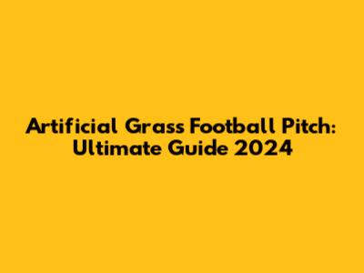 Artificial Grass Football Pitch: Ultimate Guide 2024