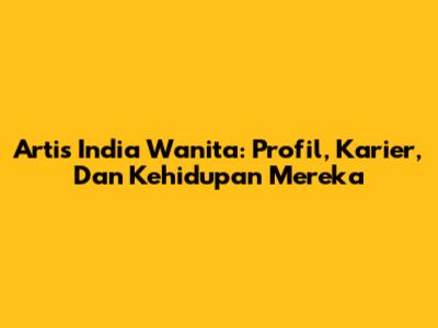 Artis India Wanita: Profil, Karier, Dan Kehidupan Mereka