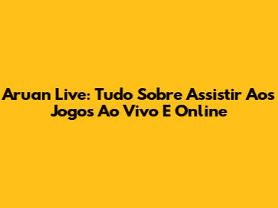 Aruan Live: Tudo Sobre Assistir Aos Jogos Ao Vivo E Online