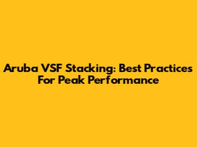Aruba VSF Stacking: Best Practices For Peak Performance