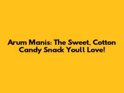 Arum Manis: The Sweet, Cotton Candy Snack You'll Love!