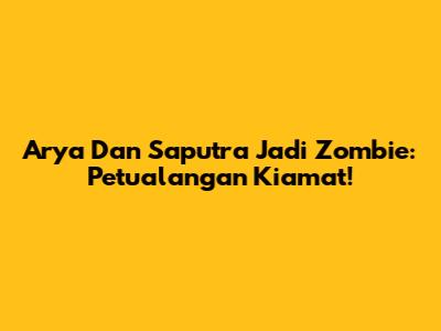 Arya Dan Saputra Jadi Zombie: Petualangan Kiamat!