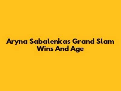 Aryna Sabalenka's Grand Slam Wins And Age