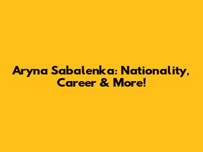 Aryna Sabalenka: Nationality, Career & More!