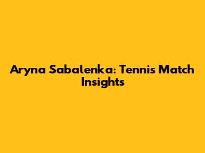 Aryna Sabalenka: Tennis Match Insights