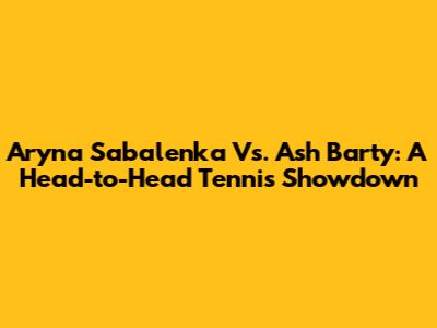 Aryna Sabalenka Vs. Ash Barty: A Head-to-Head Tennis Showdown