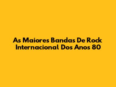 As Maiores Bandas De Rock Internacional Dos Anos 80