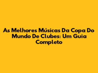 As Melhores Músicas Da Copa Do Mundo De Clubes: Um Guia Completo