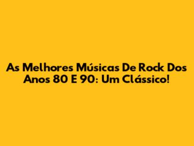 As Melhores Músicas De Rock Dos Anos 80 E 90: Um Clássico!