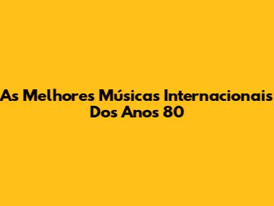 As Melhores Músicas Internacionais Dos Anos 80