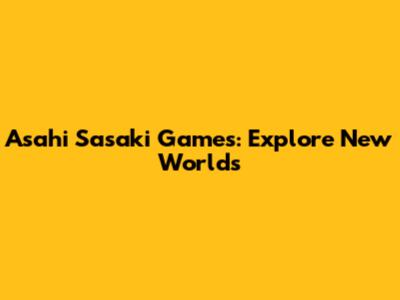 Asahi Sasaki Games: Explore New Worlds