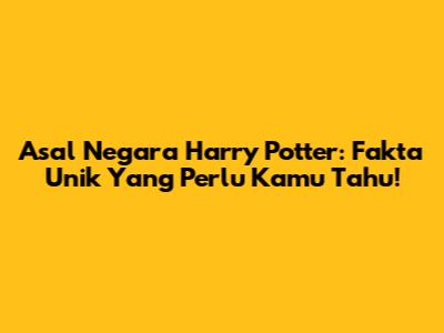 Asal Negara Harry Potter: Fakta Unik Yang Perlu Kamu Tahu!