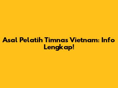 Asal Pelatih Timnas Vietnam: Info Lengkap!