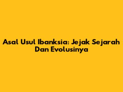 Asal Usul Ibanksia: Jejak Sejarah Dan Evolusinya