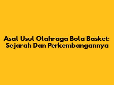 Asal Usul Olahraga Bola Basket: Sejarah Dan Perkembangannya