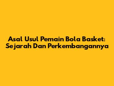 Asal Usul Pemain Bola Basket: Sejarah Dan Perkembangannya