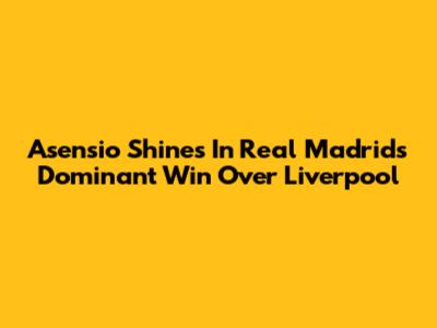 Asensio Shines In Real Madrid's Dominant Win Over Liverpool