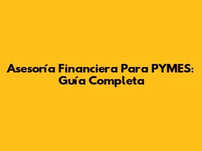 Asesoría Financiera Para PYMES: Guía Completa