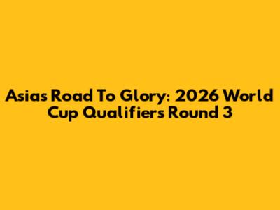 Asia's Road To Glory: 2026 World Cup Qualifiers Round 3