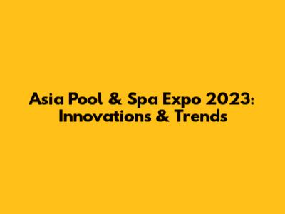 Asia Pool & Spa Expo 2023: Innovations & Trends