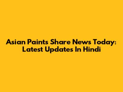 Asian Paints Share News Today: Latest Updates In Hindi