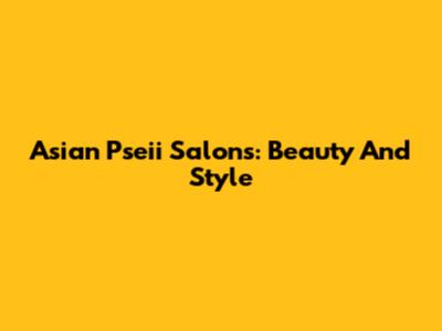 Asian Pseii Salons: Beauty And Style