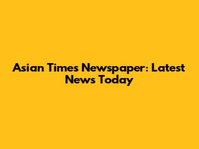 Asian Times Newspaper: Latest News Today