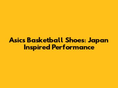 Asics Basketball Shoes: Japan Inspired Performance