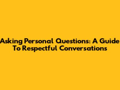 Asking Personal Questions: A Guide To Respectful Conversations