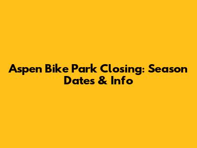 Aspen Bike Park Closing: Season Dates & Info