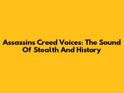 Assassin's Creed Voices: The Sound Of Stealth And History