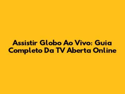 Assistir Globo Ao Vivo: Guia Completo Da TV Aberta Online