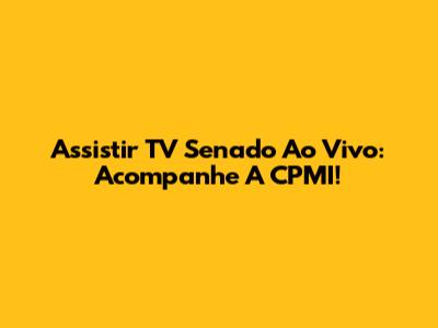 Assistir TV Senado Ao Vivo: Acompanhe A CPMI!