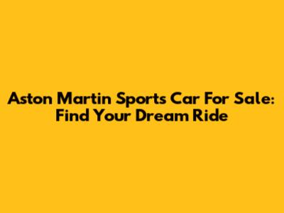 Aston Martin Sports Car For Sale: Find Your Dream Ride