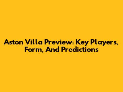 Aston Villa Preview: Key Players, Form, And Predictions