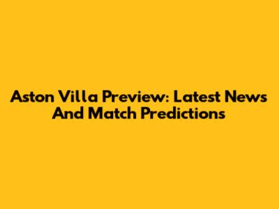 Aston Villa Preview: Latest News And Match Predictions