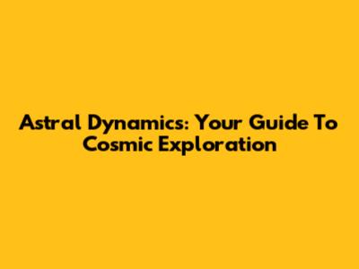 Astral Dynamics: Your Guide To Cosmic Exploration