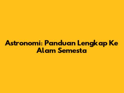 Astronomi: Panduan Lengkap Ke Alam Semesta