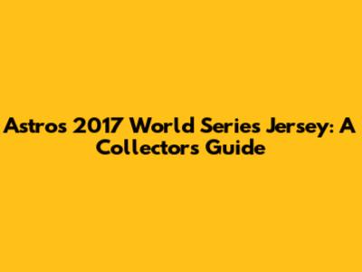 Astros 2017 World Series Jersey: A Collector's Guide