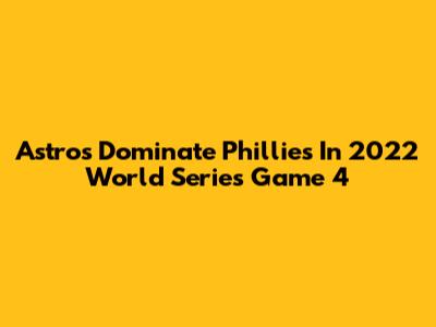 Astros Dominate Phillies In 2022 World Series Game 4