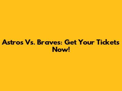 Astros Vs. Braves: Get Your Tickets Now!