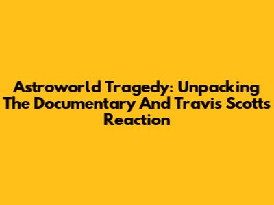 Astroworld Tragedy: Unpacking The Documentary And Travis Scott's Reaction