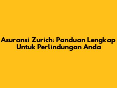 Asuransi Zurich: Panduan Lengkap Untuk Perlindungan Anda