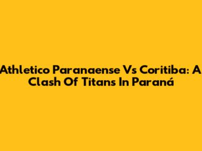 Athletico Paranaense Vs Coritiba: A Clash Of Titans In Paraná