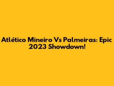 Atlético Mineiro Vs Palmeiras: Epic 2023 Showdown!