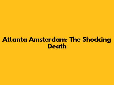 Atlanta Amsterdam: The Shocking Death