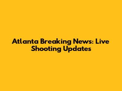 Atlanta Breaking News: Live Shooting Updates