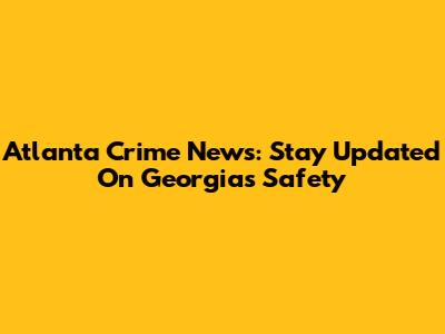 Atlanta Crime News: Stay Updated On Georgia's Safety