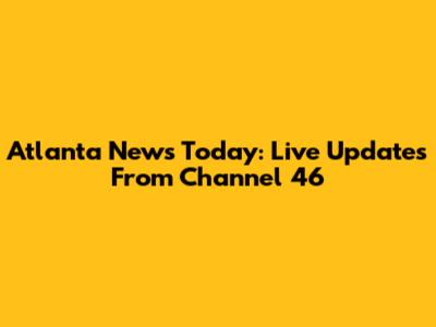 Atlanta News Today: Live Updates From Channel 46