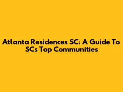 Atlanta Residences SC: A Guide To SC's Top Communities